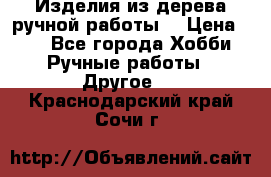 Изделия из дерева ручной работы  › Цена ­ 1 - Все города Хобби. Ручные работы » Другое   . Краснодарский край,Сочи г.